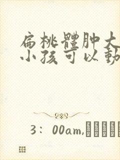 扁桃体肿大几岁小孩可以动手术封面