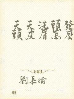 天天洗头发还有头皮屑怎么回事