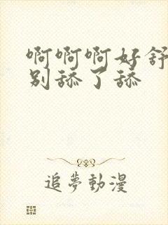 啊啊啊好舒服啊别舔了舔