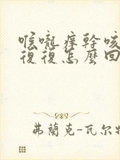 喉咙痒干咳反反复复怎么回事