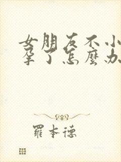 女朋友不小心怀孕了怎么办