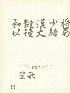 和糙汉少将闪婚以后大结局