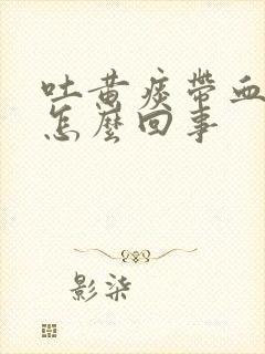 吐黄痰带血丝是怎么回事