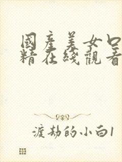 国产美女口爆吞精在线观看