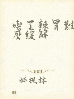 吃了辣胃难受怎么缓解