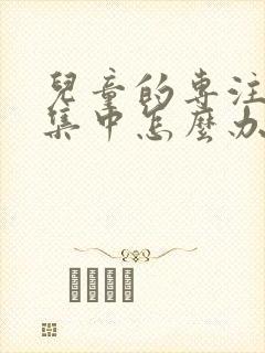 儿童的专注力不集中怎么办