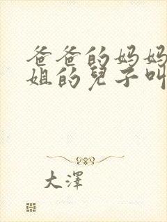 爸爸的妈妈的姐姐的儿子叫什么