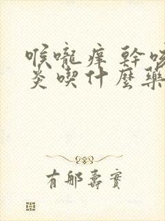 喉咙痒 干咳咽炎吃什么药好