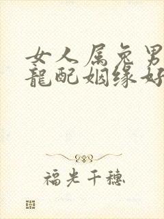 女人属兔男人属龙配姻缘好吗?