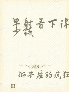 早射看下得花多少钱