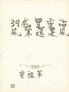 39感冒灵治疗风寒还是风热