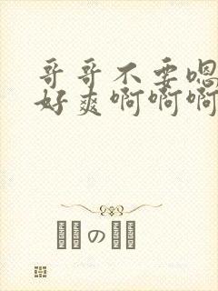 哥哥不要嗯嗯啊好爽啊啊啊啊