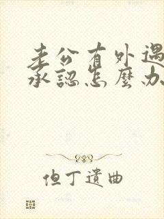 老公有外遇他不承认怎么办