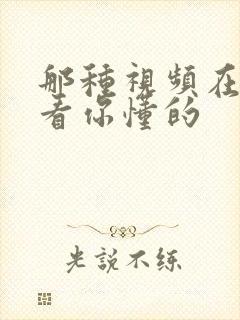 那种视频在线观看你懂的