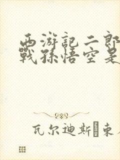 西游记二郎神大战孙悟空是哪一集