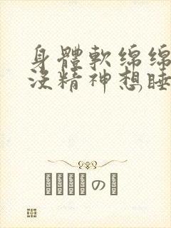 身体软绵绵无力没精神想睡觉头部眩晕