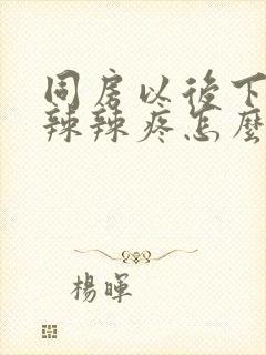 同房以后下面火辣辣疼怎么办