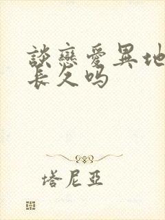 谈恋爱异地恋能长久吗