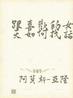 跟喜欢的女生聊天如何找话题