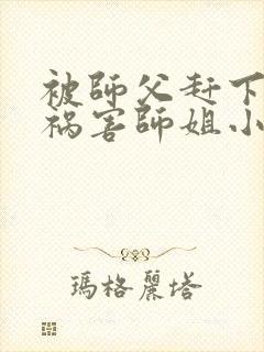 被师父赶下山去祸害师姐小说完整版阅读全文