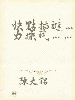 快点插进……用力操我……啊啊啊