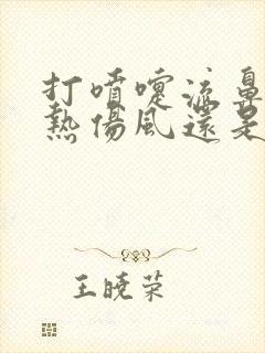 打喷嚏流鼻涕是热伤风还是冷伤风