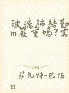 玻璃肺结节5mm严重吗?需要治疗吗