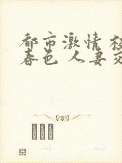 都市激情 校园春色 人妻交换封面