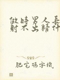 做时男人长时间射不出精什么原因