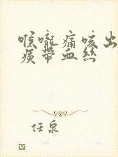 喉咙痛咳出来的痰带血丝