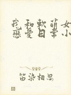 我和软萌女友的恋爱日常小