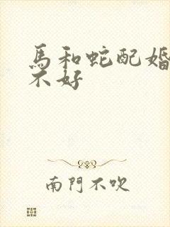 马和蛇配婚姻好不好