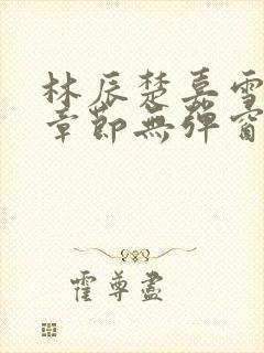 林辰楚嘉雪最新章节无弹窗笔趣阁封面