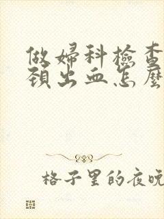 做妇科检查时宫颈出血怎么回事