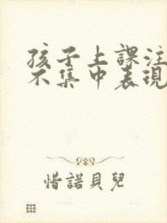 孩子上课注意力不集中表现