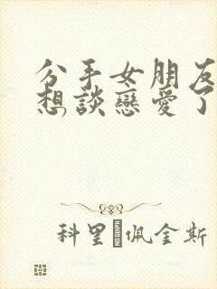 分手女朋友说不想谈恋爱了