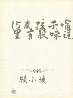 15岁孩子嘴巴里有股味道是怎么回事