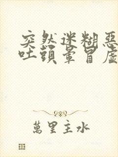 突然迷糊恶心想吐头晕冒虚汗是怎么回事