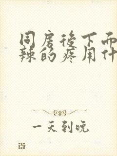 同房后下面火辣辣的疼用什么药