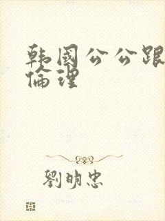 韩国公公跟儿媳伦理