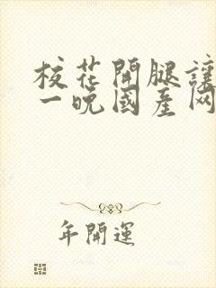 校花开腿让我爽一晚国产网站