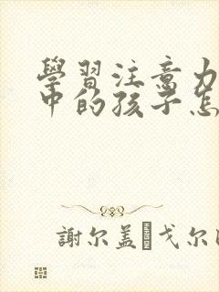 学习注意力不集中的孩子怎么训练