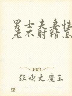 男士夫妻性生活老不射精怎么回事