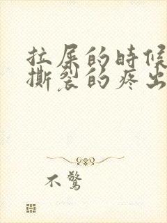 拉屎的时候肛门撕裂的疼出血怎么回事