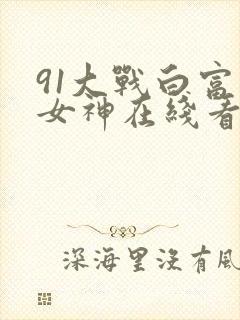 91大战白富美女神在线看