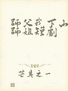 师父我下山祸害师姐短剧