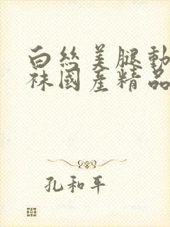 白丝美腿动漫丝袜国产精品