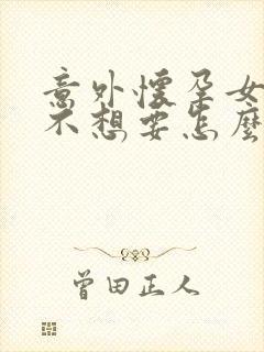 意外怀孕女朋友不想要怎么办