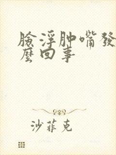 脸浮肿嘴发干怎么回事