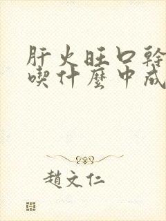 肝火旺口干口苦吃什么中成药